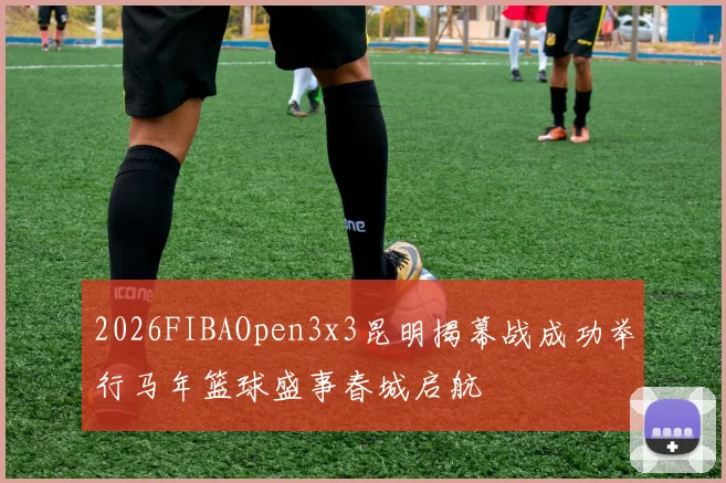 2026FIBAOpen3x3昆明揭幕战成功举行马年篮球盛事春城启航