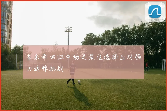 基米希回归中场是最佳选择应对强力边锋挑战