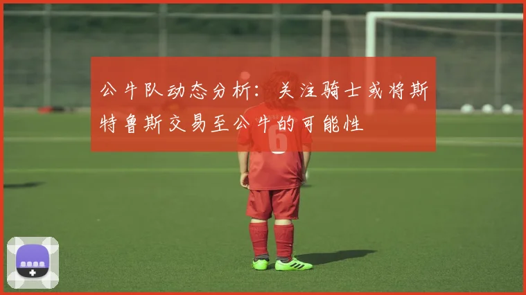 公牛队动态分析：关注骑士或将斯特鲁斯交易至公牛的可能性