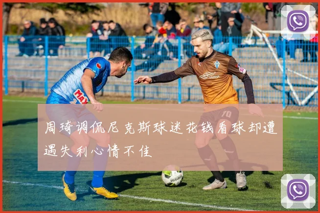 周琦调侃尼克斯球迷花钱看球却遭遇失利心情不佳