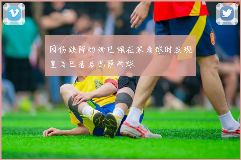 因伤缺阵的姆巴佩在家看球时发现皇马已落后巴萨两球