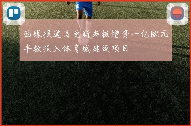 西媒报道马竞新老板增资一亿欧元半数投入体育城建设项目