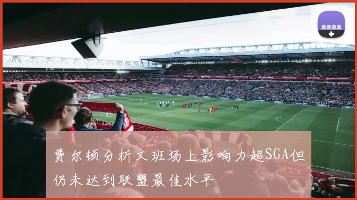 费尔顿分析文班场上影响力超SGA但仍未达到联盟最佳水平