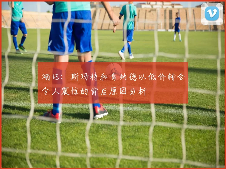 湖记：斯玛特和肯纳德以低价转会令人震惊的背后原因分析