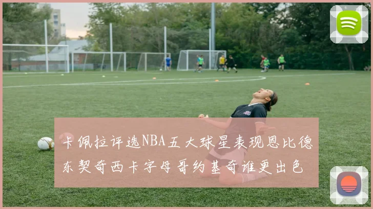 卡佩拉评选NBA五大球星表现恩比德东契奇西卡字母哥约基奇谁更出色