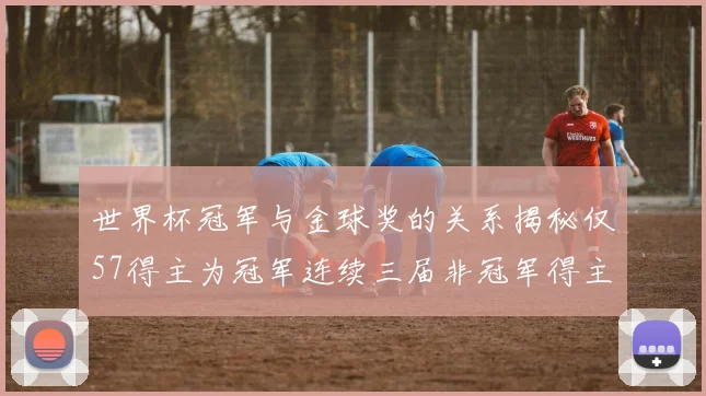世界杯冠军与金球奖的关系揭秘仅57得主为冠军连续三届非冠军得主分析