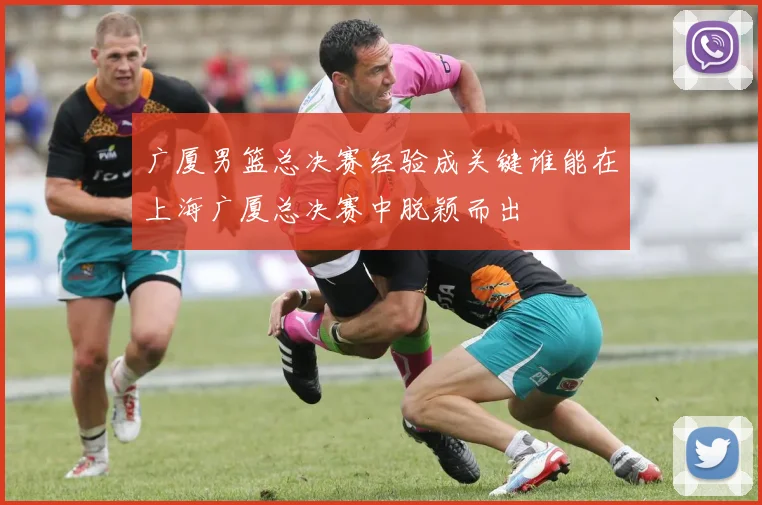广厦男篮总决赛经验成关键谁能在上海广厦总决赛中脱颖而出