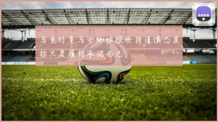 马竞对皇马小蜘蛛报价持谨慎态度称只是履行承诺而已