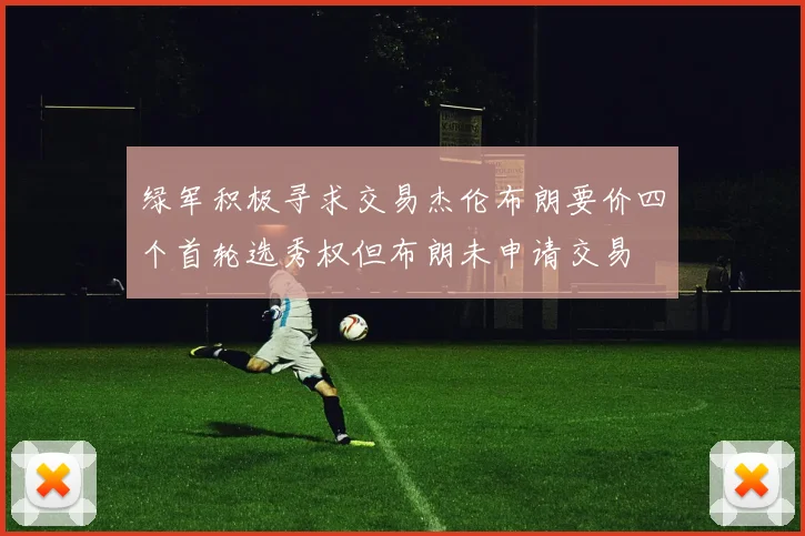 绿军积极寻求交易杰伦布朗要价四个首轮选秀权但布朗未申请交易