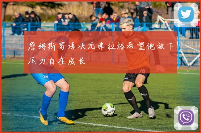 詹姆斯寄语状元弗拉格希望他放下压力自在成长